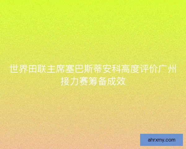 世界田联主席塞巴斯蒂安科高度评价广州接力赛筹备成效