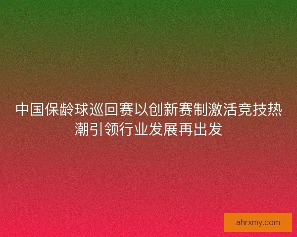 中国保龄球巡回赛以创新赛制激活竞技热潮引领行业发展再出发