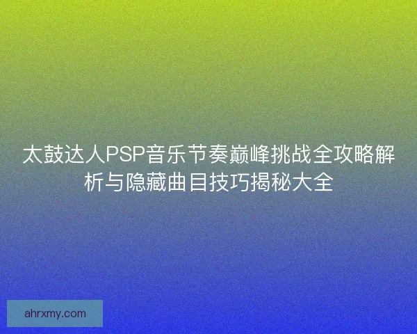 太鼓达人PSP音乐节奏巅峰挑战全攻略解析与隐藏曲目技巧揭秘大全